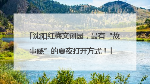 沈阳红梅文创园，最有“故事感”的夏夜打开方式！
