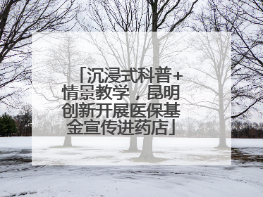 沉浸式科普+情景教学，昆明创新开展医保基金宣传进药店