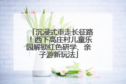 沉浸式重走长征路！西下高庄村儿童乐园解锁红色研学、亲子游新玩法