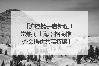 沪虞携手启新程！常熟（上海）招商推介会搭建共赢桥梁