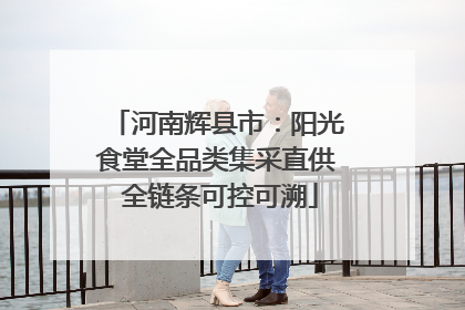 河南辉县市：阳光食堂全品类集采直供 全链条可控可溯