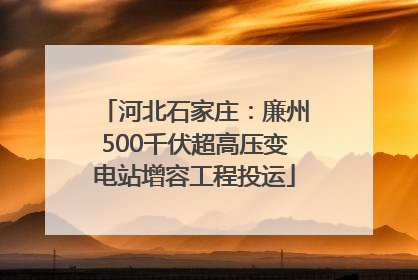 河北石家庄：廉州500千伏超高压变电站增容工程投运