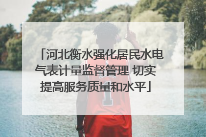 河北衡水强化居民水电气表计量监督管理 切实提高服务质量和水平