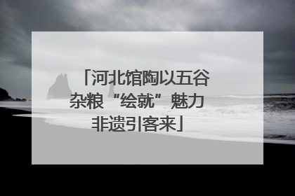 河北馆陶以五谷杂粮“绘就”魅力非遗引客来