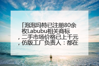 泡泡玛特已注册80余枚Labubu相关商标，二手市场价格已上千元，仿版工厂负责人：都在欠货，根本不够分