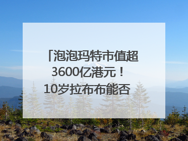 泡泡玛特市值超3600亿港元！10岁拉布布能否延续“哪吒”神话？｜热财经
