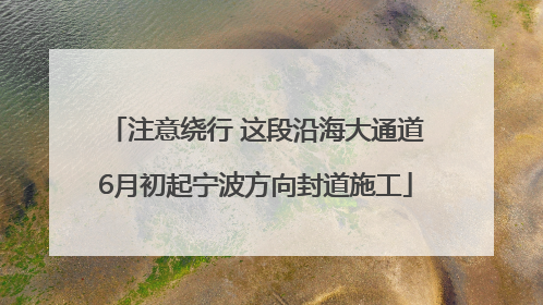 注意绕行 这段沿海大通道6月初起宁波方向封道施工