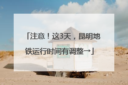 注意！这3天，昆明地铁运行时间有调整→