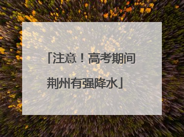 注意！高考期间荆州有强降水