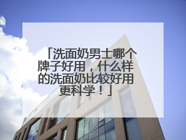 洗面奶男士哪个牌子好用，什么样的洗面奶比较好用更科学！