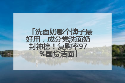 洗面奶哪个牌子最好用，成分党洗面奶封神榜！复购率97%国货洁面