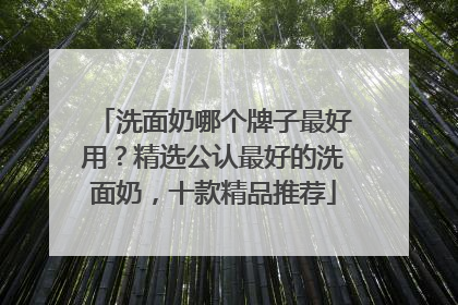 洗面奶哪个牌子最好用？精选公认最好的洗面奶，十款精品推荐