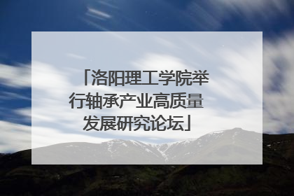 洛阳理工学院举行轴承产业高质量发展研究论坛