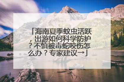 海南夏季蚊虫活跃，出游如何科学防护？不慎被毒蛇咬伤怎么办？专家建议→