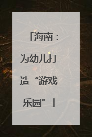 海南：为幼儿打造“游戏乐园”