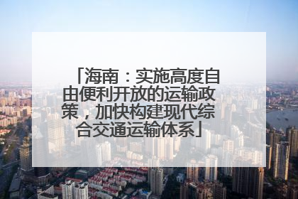 海南：实施高度自由便利开放的运输政策，加快构建现代综合交通运输体系
