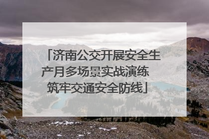 济南公交开展安全生产月多场景实战演练 筑牢交通安全防线