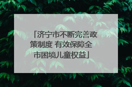 济宁市不断完善政策制度 有效保障全市困境儿童权益