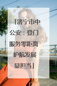 济宁市中公安：登门服务零距离 护航发展显担当