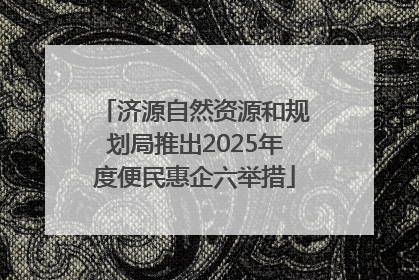 济源自然资源和规划局推出2025年度便民惠企六举措