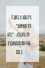 浙江嘉兴：“剧情书店”点亮全民阅读新场景