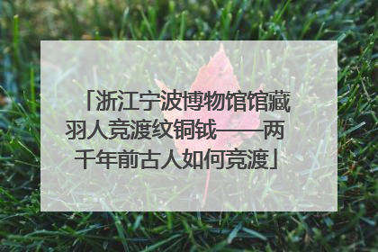 浙江宁波博物馆馆藏羽人竞渡纹铜钺——两千年前古人如何竞渡