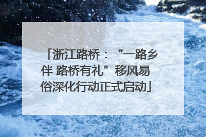 浙江路桥：“一路乡伴 路桥有礼”移风易俗深化行动正式启动