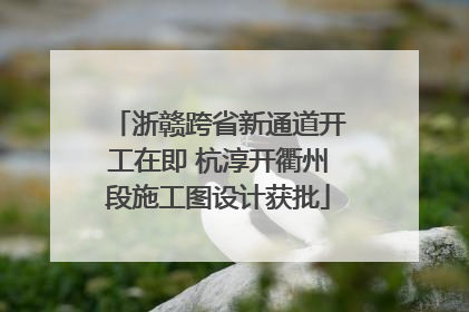 浙赣跨省新通道开工在即 杭淳开衢州段施工图设计获批