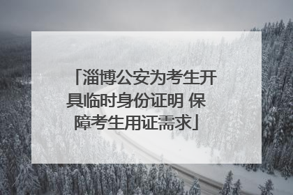 淄博公安为考生开具临时身份证明 保障考生用证需求