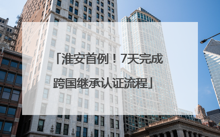 淮安首例！7天完成跨国继承认证流程