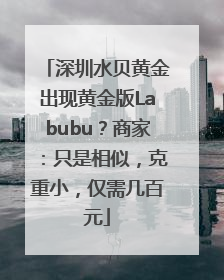 深圳水贝黄金出现黄金版Labubu？商家：只是相似，克重小，仅需几百元