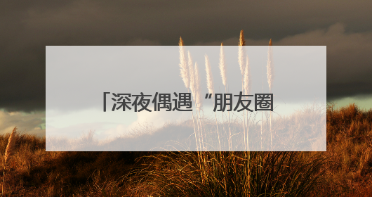 深夜偶遇“朋友圈”走失老人，细心护士助其平安归家