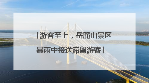 游客至上，岳麓山景区暴雨中接送滞留游客