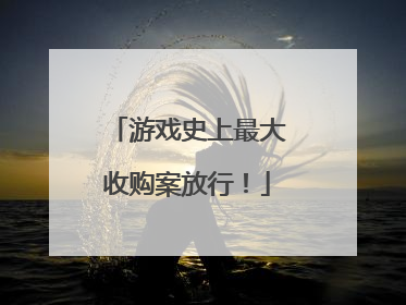 游戏史上最大收购案放行！