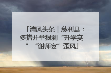 清风头条｜慈利县：多措并举狠刹“升学宴”“谢师宴”歪风