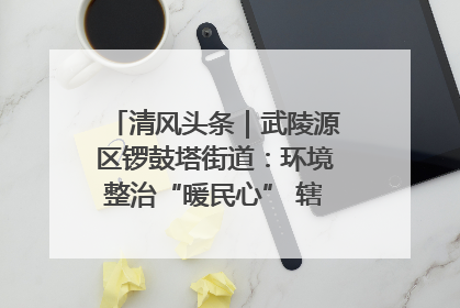 清风头条｜武陵源区锣鼓塔街道：环境整治“暖民心” 辖区面貌“靓”起来