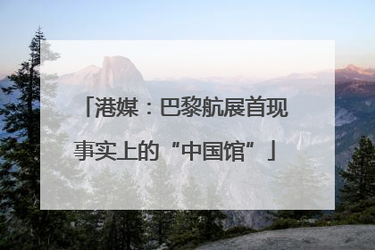 港媒：巴黎航展首现事实上的“中国馆”
