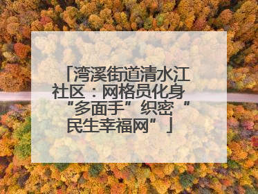 湾溪街道清水江社区：网格员化身“多面手”织密“民生幸福网”