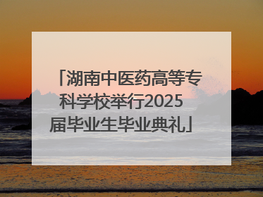 湖南中医药高等专科学校举行2025届毕业生毕业典礼