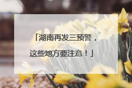 湖南再发三预警，这些地方要注意！