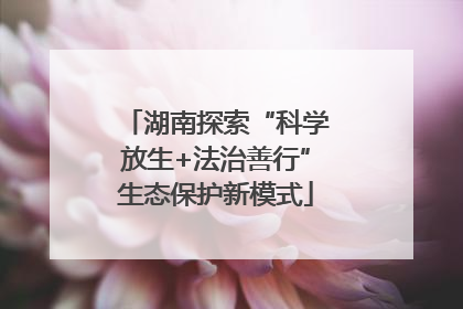 湖南探索“科学放生+法治善行”生态保护新模式