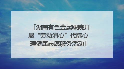 湖南有色金属职院开展“劳动润心”代际心理健康志愿服务活动