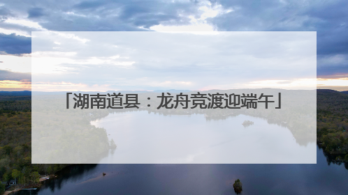 湖南道县：龙舟竞渡迎端午
