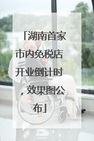 湖南首家市内免税店开业倒计时，效果图公布
