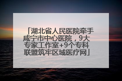 湖北省人民医院牵手咸宁市中心医院，9大专家工作室+9个专科联盟筑牢区域医疗网
