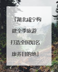 湖北咸宁构建全季旅游 打造全国知名康养目的地