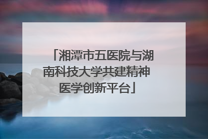 湘潭市五医院与湖南科技大学共建精神医学创新平台