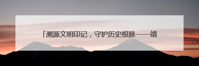 溯源文明印记，守护历史根脉——靖宇县第四次全国文物普查工作纪实