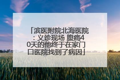 滨医附院北海医院：义诊现场 腹痛40天的他终于在家门口医院找到了病因