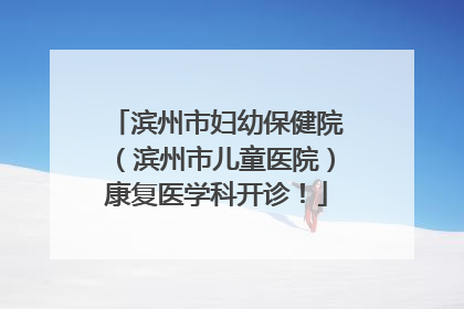 滨州市妇幼保健院（滨州市儿童医院）康复医学科开诊！
